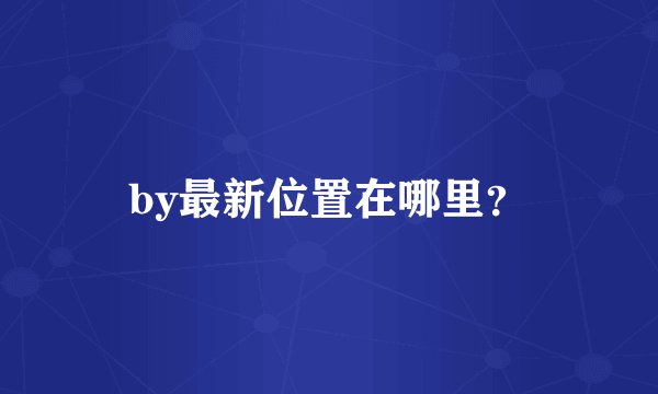 by最新位置在哪里？