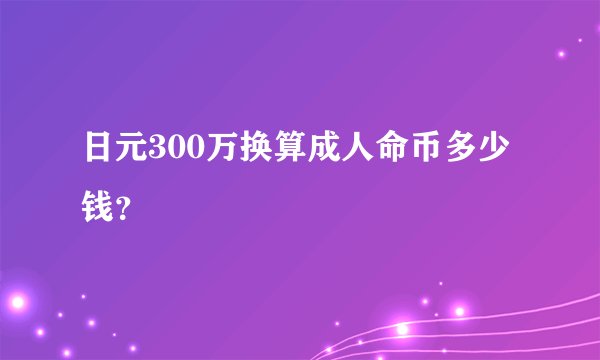 日元300万换算成人命币多少钱？