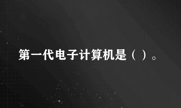 第一代电子计算机是（）。