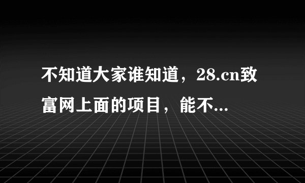 不知道大家谁知道，28.cn致富网上面的项目，能不能信，请给予简单的介绍,我很彷徨