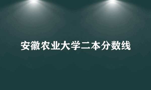 安徽农业大学二本分数线