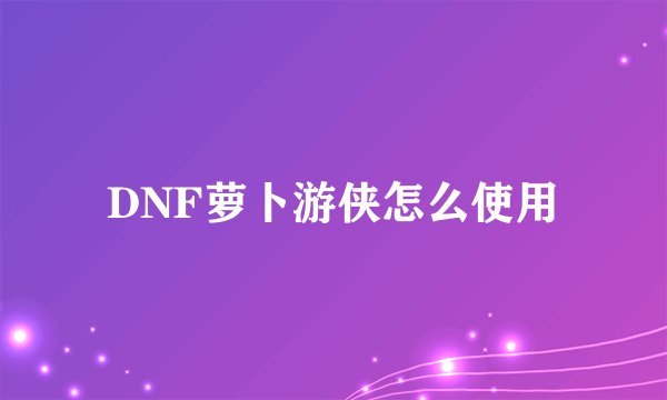 DNF萝卜游侠怎么使用