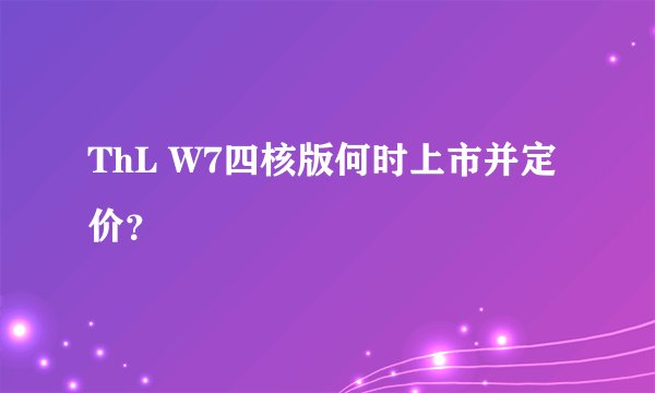 ThL W7四核版何时上市并定价？