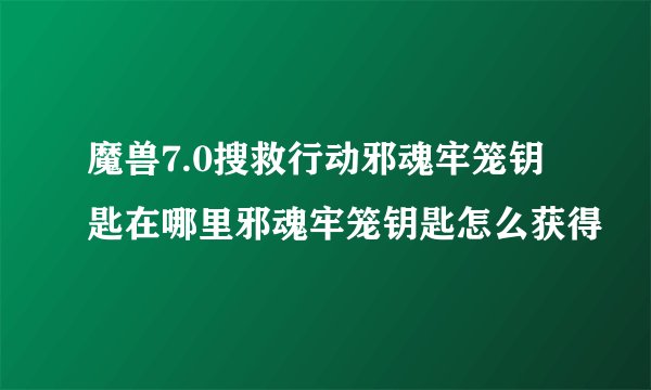 魔兽7.0搜救行动邪魂牢笼钥匙在哪里邪魂牢笼钥匙怎么获得