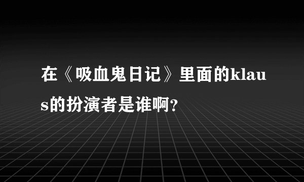 在《吸血鬼日记》里面的klaus的扮演者是谁啊？