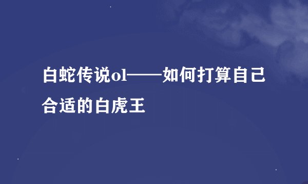 白蛇传说ol——如何打算自己合适的白虎王