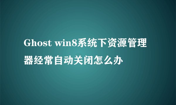Ghost win8系统下资源管理器经常自动关闭怎么办