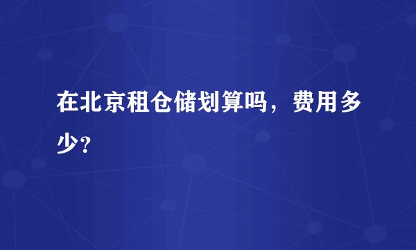 在北京租仓储划算吗，费用多少？