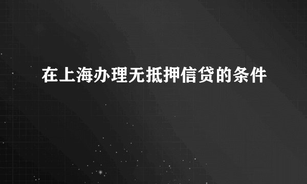 在上海办理无抵押信贷的条件