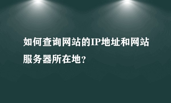 如何查询网站的IP地址和网站服务器所在地？