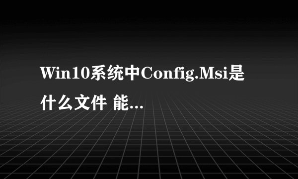 Win10系统中Config.Msi是什么文件 能否删除?