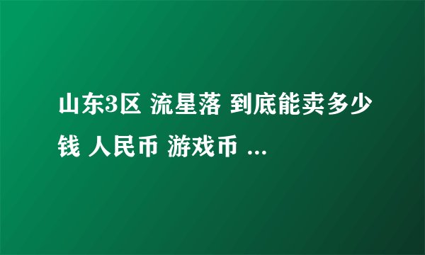 山东3区 流星落 到底能卖多少钱 人民币 游戏币 都说一下