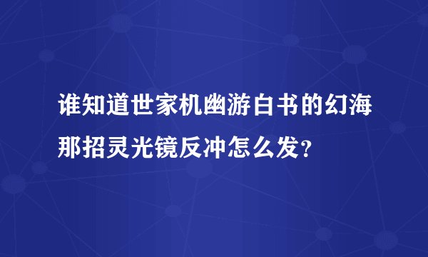 谁知道世家机幽游白书的幻海那招灵光镜反冲怎么发？