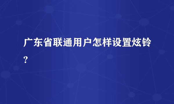 广东省联通用户怎样设置炫铃?