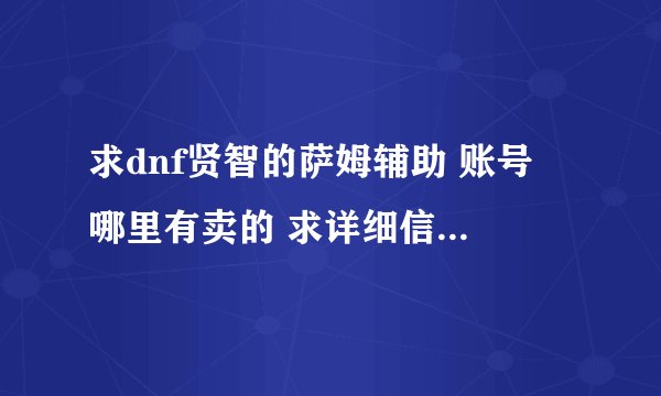 求dnf贤智的萨姆辅助 账号 哪里有卖的 求详细信息 不方便可发邮箱zhaolin0118@126.com感激不尽