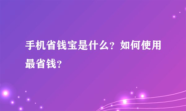 手机省钱宝是什么？如何使用最省钱？