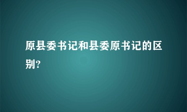 原县委书记和县委原书记的区别?