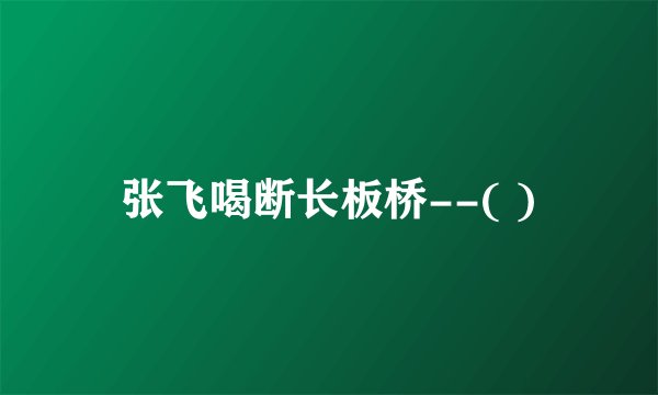 张飞喝断长板桥--( )
