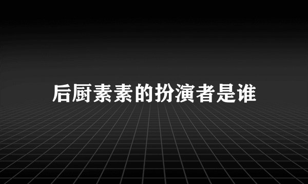 后厨素素的扮演者是谁