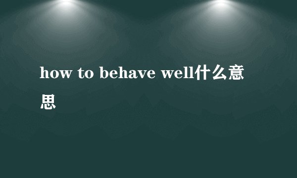 how to behave well什么意思
