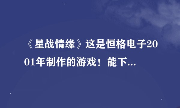 《星战情缘》这是恒格电子2001年制作的游戏！能下载手机安卓版的玩吗？在那下载？？？