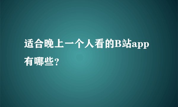 适合晚上一个人看的B站app有哪些？