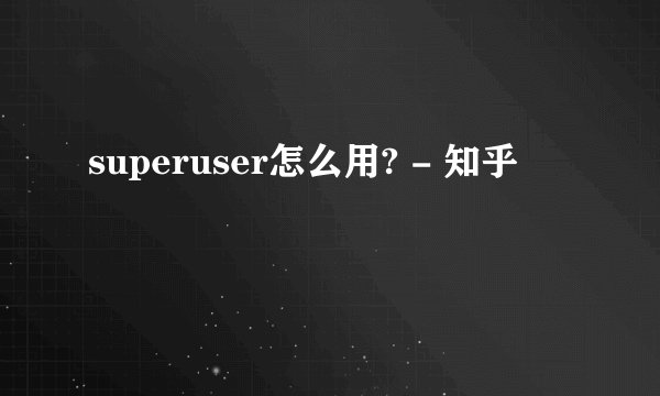 superuser怎么用? - 知乎