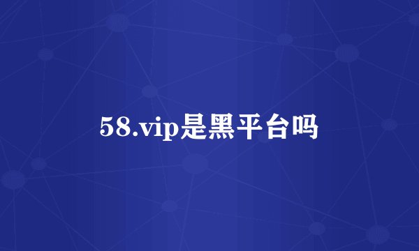 58.vip是黑平台吗