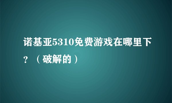 诺基亚5310免费游戏在哪里下？（破解的）