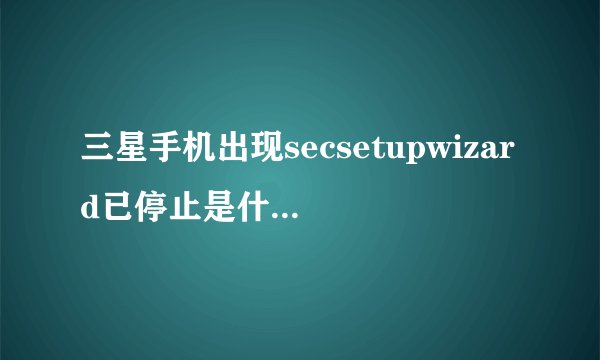 三星手机出现secsetupwizard已停止是什么意思?