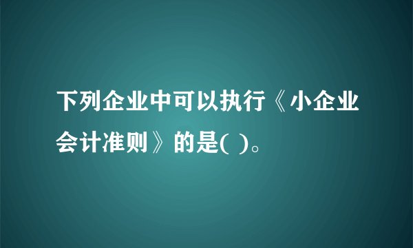 下列企业中可以执行《小企业会计准则》的是( )。