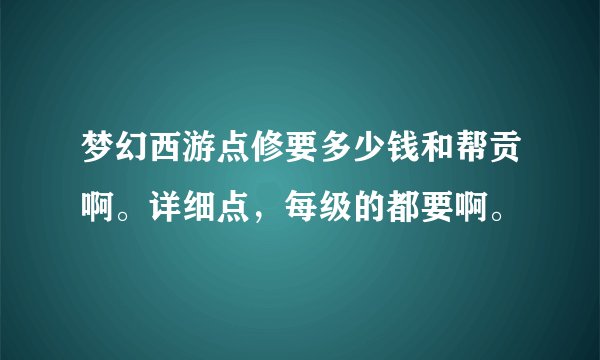 梦幻西游点修要多少钱和帮贡啊。详细点，每级的都要啊。