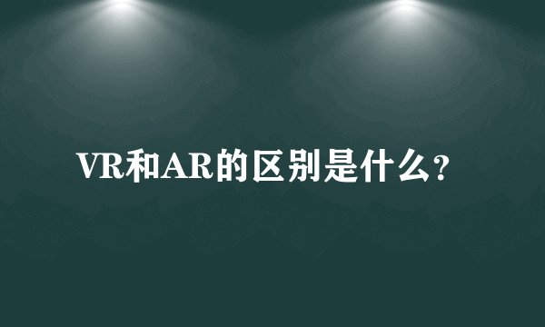 VR和AR的区别是什么？