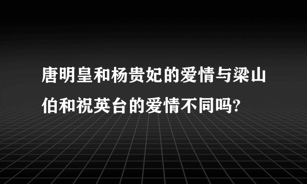 唐明皇和杨贵妃的爱情与梁山伯和祝英台的爱情不同吗?
