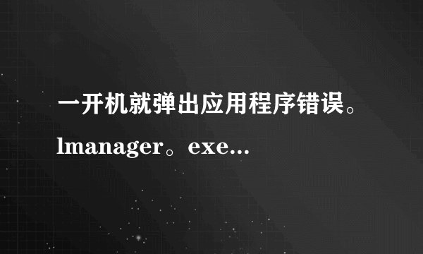 一开机就弹出应用程序错误。lmanager。exe，0x000000000该内存不能为read