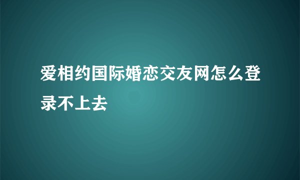 爱相约国际婚恋交友网怎么登录不上去