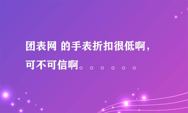 团表网 的手表折扣很低啊，可不可信啊。。。。。。
