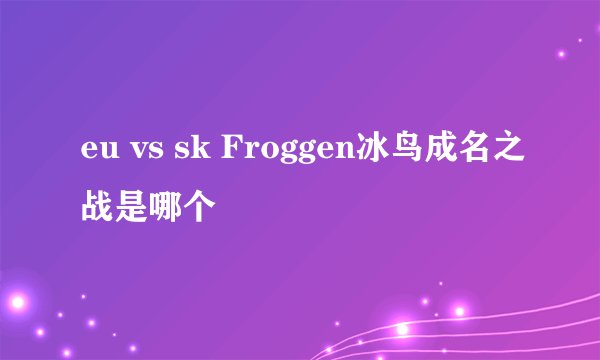 eu vs sk Froggen冰鸟成名之战是哪个