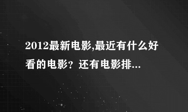 2012最新电影,最近有什么好看的电影？还有电影排行。谁帮我推荐一下呀。谢谢。