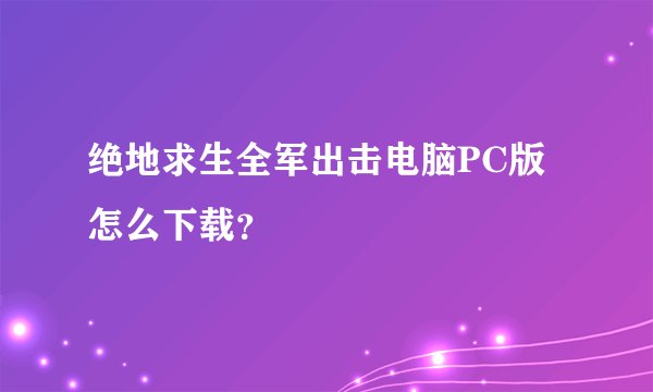 绝地求生全军出击电脑PC版怎么下载？