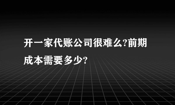 开一家代账公司很难么?前期成本需要多少?