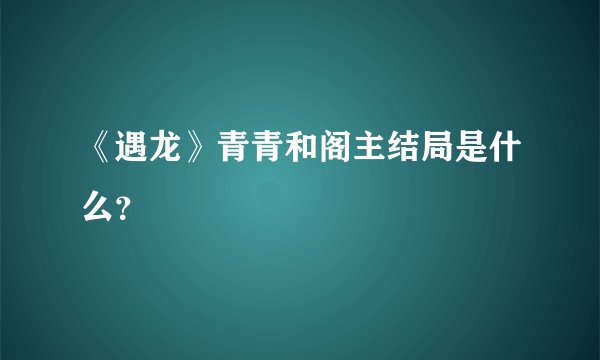 《遇龙》青青和阁主结局是什么？