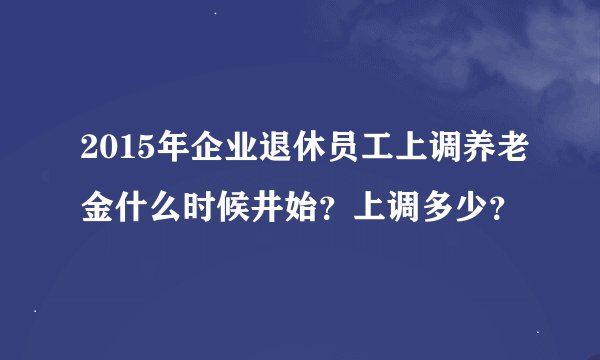 2015年企业退休员工上调养老金什么时候井始？上调多少？