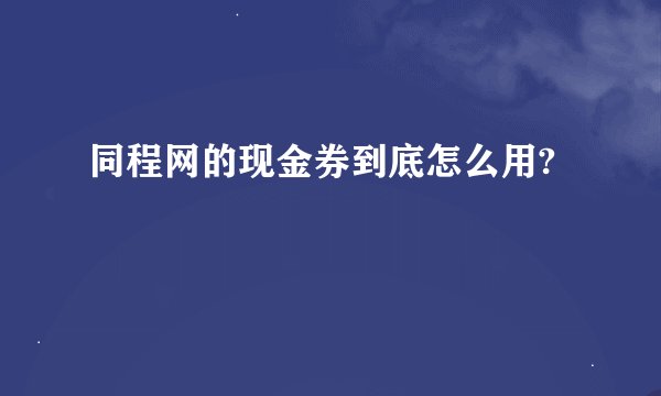 同程网的现金券到底怎么用?
