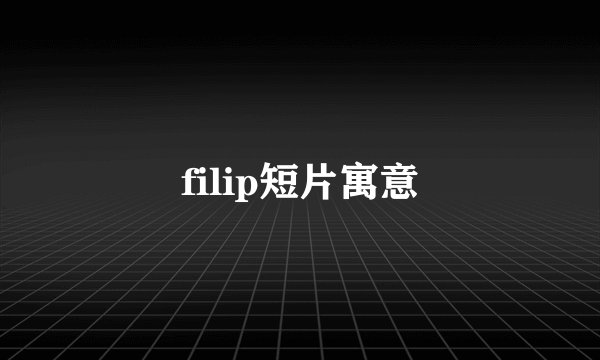 filip短片寓意