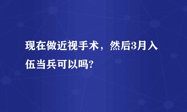 现在做近视手术，然后3月入伍当兵可以吗?