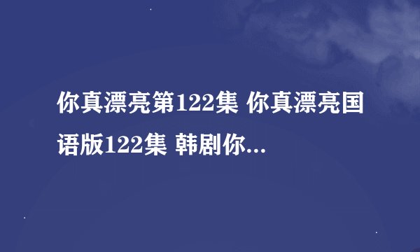 你真漂亮第122集 你真漂亮国语版122集 韩剧你真漂亮122集