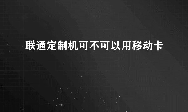 联通定制机可不可以用移动卡