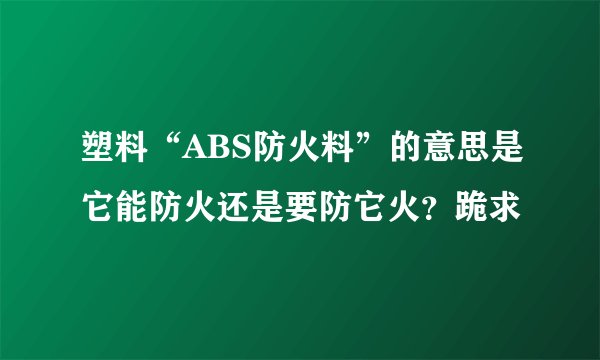 塑料“ABS防火料”的意思是它能防火还是要防它火？跪求