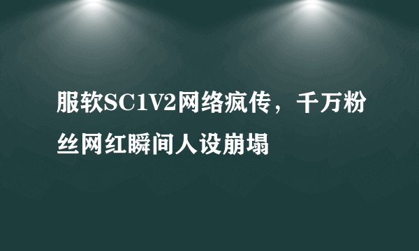 服软SC1V2网络疯传，千万粉丝网红瞬间人设崩塌
